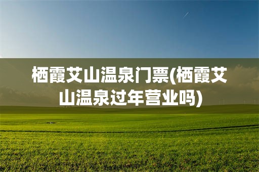 栖霞艾山温泉门票(栖霞艾山温泉过年营业吗)