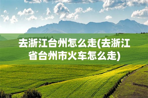 去浙江台州怎么走(去浙江省台州市火车怎么走)