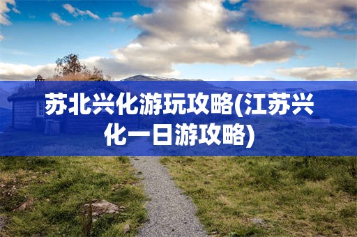 苏北兴化游玩攻略(江苏兴化一日游攻略)
