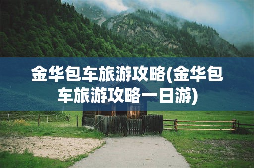 金华包车旅游攻略(金华包车旅游攻略一日游)