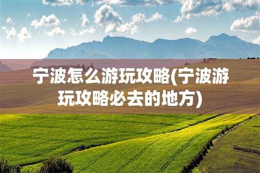 宁波怎么游玩攻略(宁波游玩攻略必去的地方)
