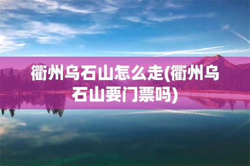 衢州乌石山怎么走(衢州乌石山要门票吗)