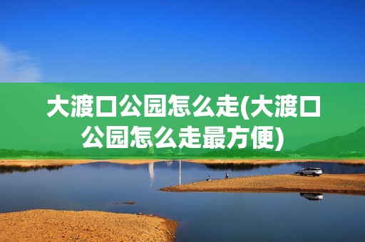 大渡口公园怎么走(大渡口公园怎么走最方便)
