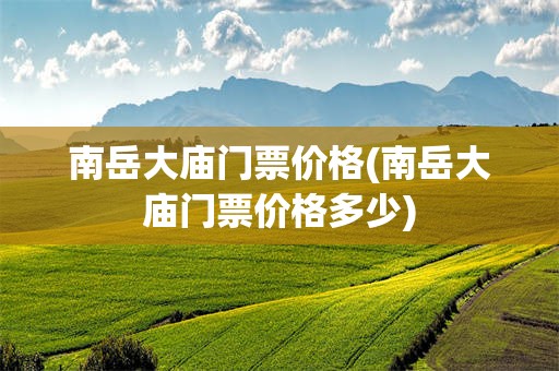 南岳大庙门票价格(南岳大庙门票价格多少)