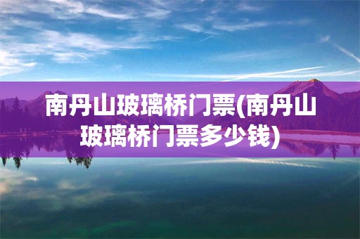 南丹山玻璃桥门票(南丹山玻璃桥门票多少钱)