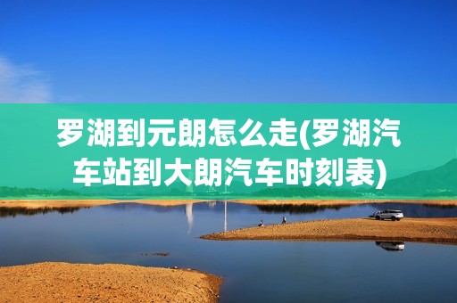 罗湖到元朗怎么走(罗湖汽车站到大朗汽车时刻表)