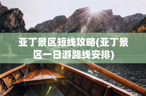 亚丁景区短线攻略(亚丁景区一日游路线安排)