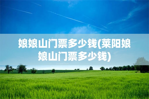 娘娘山门票多少钱(莱阳娘娘山门票多少钱)