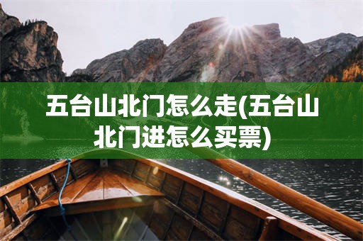五台山北门怎么走(五台山北门进怎么买票)