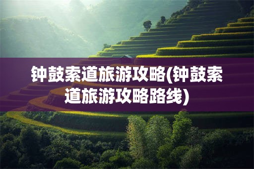 钟鼓索道旅游攻略(钟鼓索道旅游攻略路线)