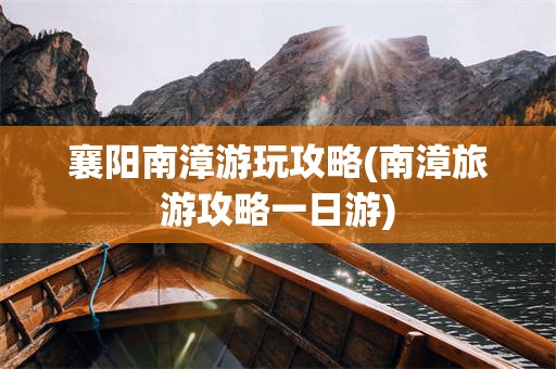 襄阳南漳游玩攻略(南漳旅游攻略一日游)