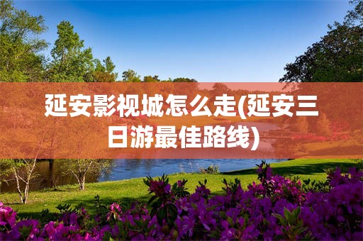 延安影视城怎么走(延安三日游最佳路线)