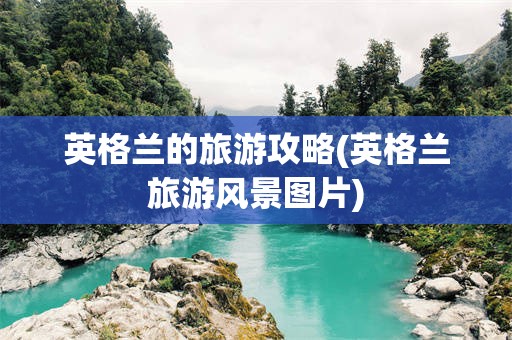 英格兰的旅游攻略(英格兰旅游风景图片)