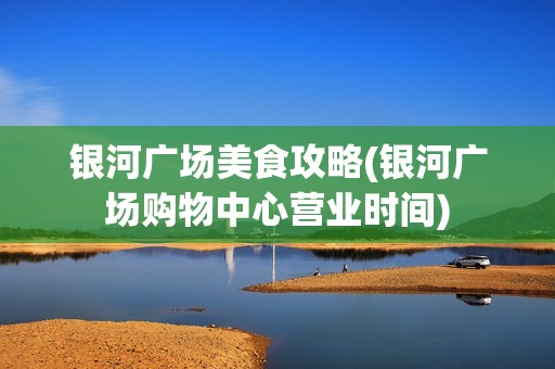 银河广场美食攻略(银河广场购物中心营业时间)