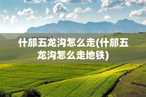 什邡五龙沟怎么走(什邡五龙沟怎么走地铁)