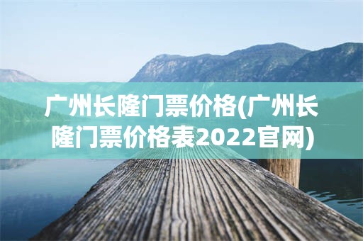广州长隆门票价格(广州长隆门票价格表2022官网)