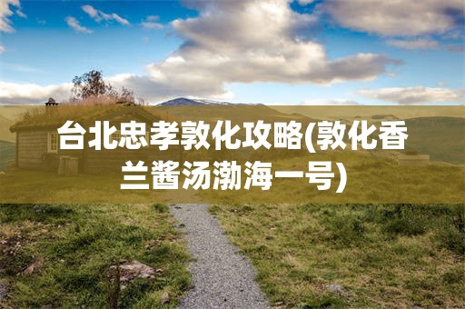 台北忠孝敦化攻略(敦化香兰酱汤渤海一号)