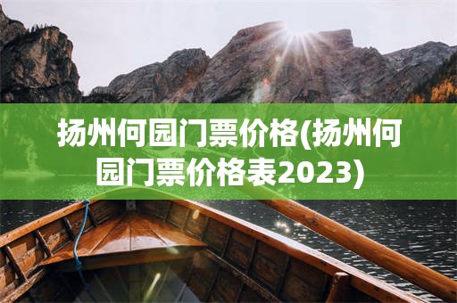 扬州何园门票价格(扬州何园门票价格表2023)