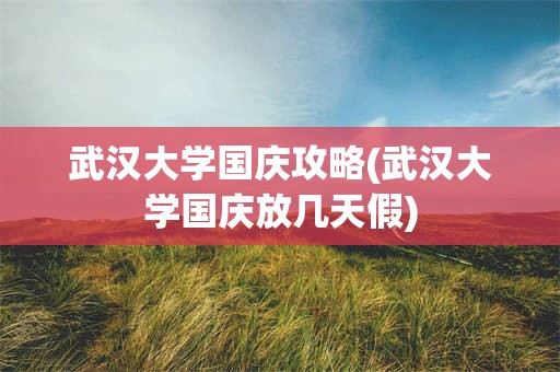 武汉大学国庆攻略(武汉大学国庆放几天假)