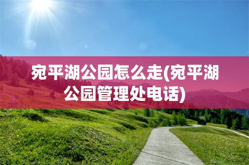 宛平湖公园怎么走(宛平湖公园管理处电话)