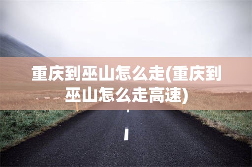 重庆到巫山怎么走(重庆到巫山怎么走高速)