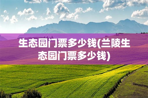 生态园门票多少钱(兰陵生态园门票多少钱)