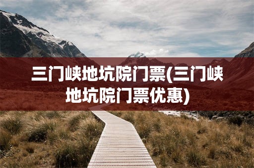 三门峡地坑院门票(三门峡地坑院门票优惠)