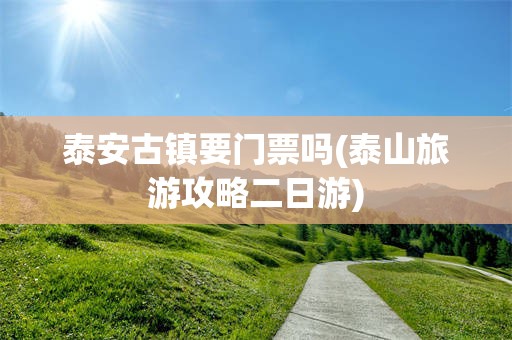 泰安古镇要门票吗(泰山旅游攻略二日游)