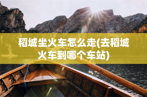 稻城坐火车怎么走(去稻城火车到哪个车站)