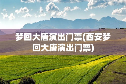 梦回大唐演出门票(西安梦回大唐演出门票)