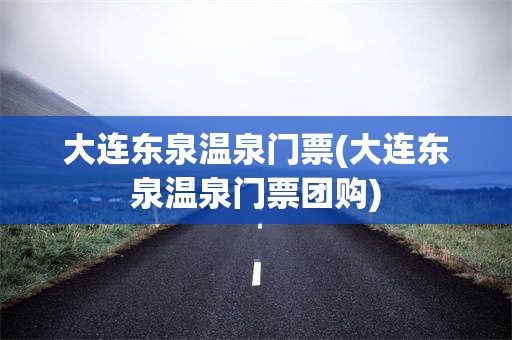 大连东泉温泉门票(大连东泉温泉门票团购)