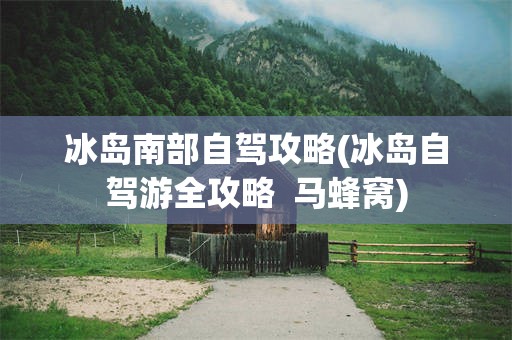 冰岛南部自驾攻略(冰岛自驾游全攻略  马蜂窝)