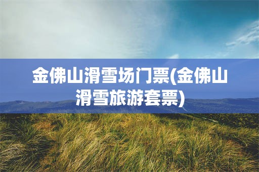金佛山滑雪场门票(金佛山滑雪旅游套票)