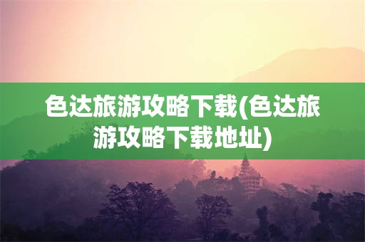 色达旅游攻略下载(色达旅游攻略下载地址)
