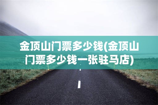金顶山门票多少钱(金顶山门票多少钱一张驻马店)