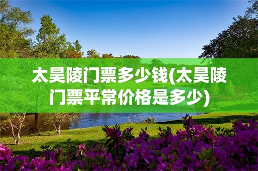 太昊陵门票多少钱(太昊陵门票平常价格是多少)