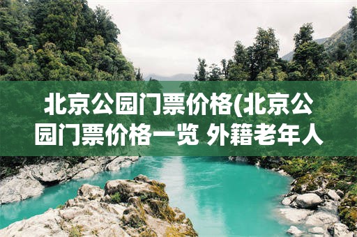 北京公园门票价格(北京公园门票价格一览 外籍老年人免费)