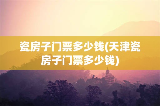 瓷房子门票多少钱(天津瓷房子门票多少钱)