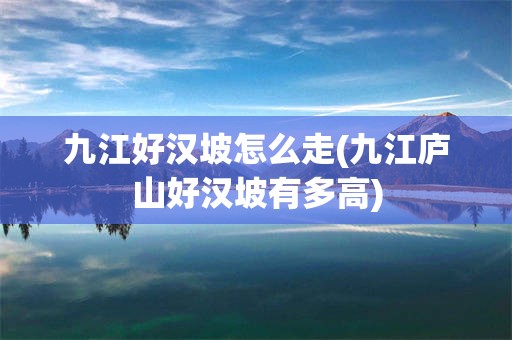 九江好汉坡怎么走(九江庐山好汉坡有多高)