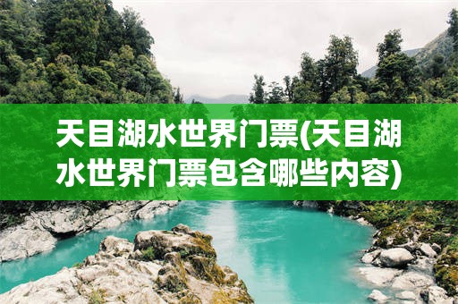 天目湖水世界门票(天目湖水世界门票包含哪些内容)