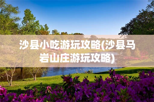 沙县小吃游玩攻略(沙县马岩山庄游玩攻略)