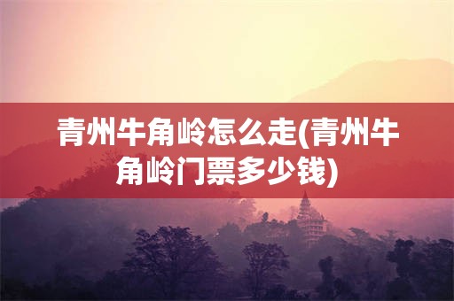 青州牛角岭怎么走(青州牛角岭门票多少钱)