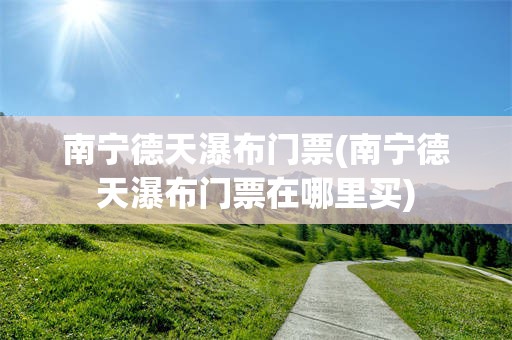 南宁德天瀑布门票(南宁德天瀑布门票在哪里买)