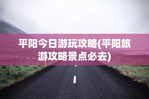 平阳今日游玩攻略(平阳旅游攻略景点必去)