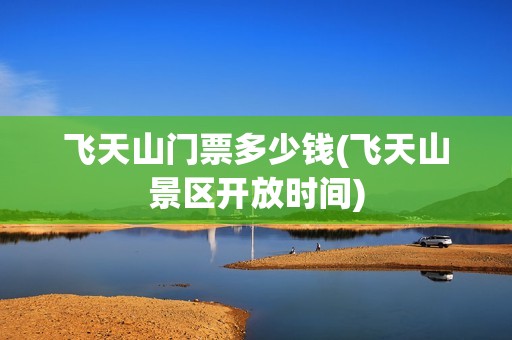 飞天山门票多少钱(飞天山景区开放时间)
