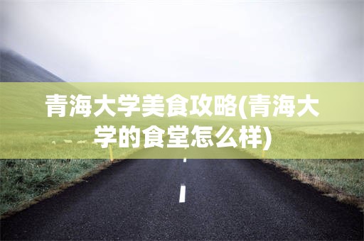 青海大学美食攻略(青海大学的食堂怎么样)
