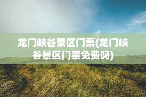 龙门峡谷景区门票(龙门峡谷景区门票免费吗)