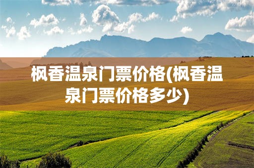 枫香温泉门票价格(枫香温泉门票价格多少)