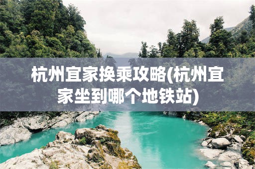 杭州宜家换乘攻略(杭州宜家坐到哪个地铁站)