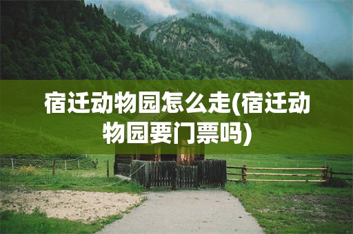 宿迁动物园怎么走(宿迁动物园要门票吗)
